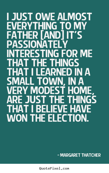 I just owe almost everything to my father [and] it's.. Margaret Thatcher greatest life quotes