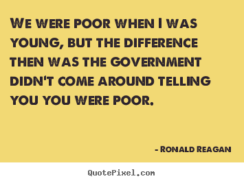 We were poor when i was young, but the difference then.. Ronald Reagan  life quotes