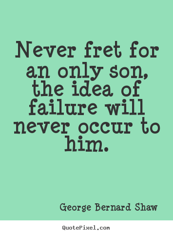 Life quotes - Never fret for an only son, the idea of failure..
