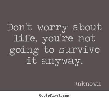 Quotes about life - Don't worry about life, you're not going to survive..