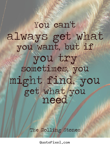 Sayings about life - You can't always get what you want, but if you try sometimes,..