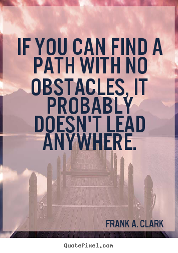 If you can find a path with no obstacles, it probably doesn't lead anywhere. Frank A. Clark great life quote