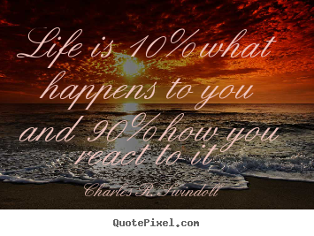 Design your own picture quotes about life - Life is 10% what happens to you and 90% how you react..