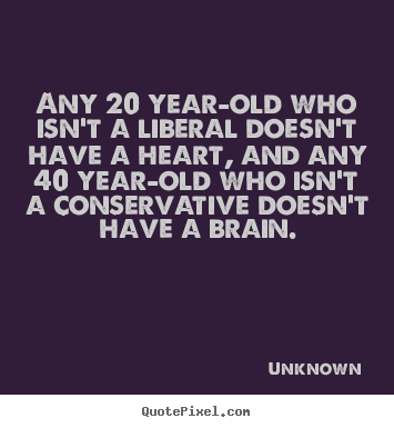 Life quote - Any 20 year-old who isn't a liberal doesn't..