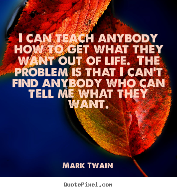 Quotes about life - I can teach anybody how to get what they want out of life. the problem..