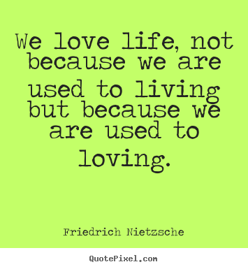 We love life, not because we are used to living.. Friedrich Nietzsche famous life quote
