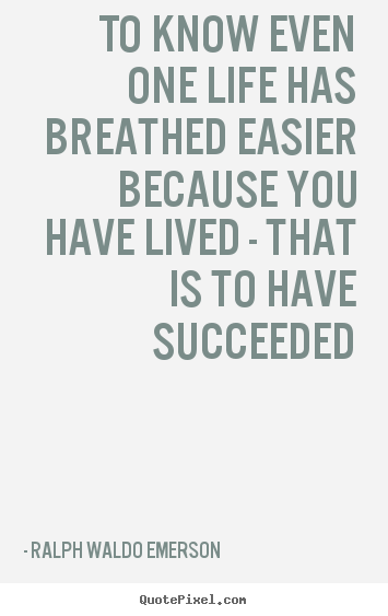 Life quotes - To know even one life has breathed easier because you have lived..