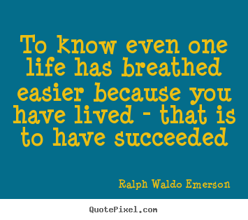 Life quotes - To know even one life has breathed easier because..