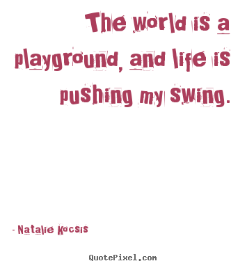 Design picture quotes about life - The world is a playground, and life is pushing..