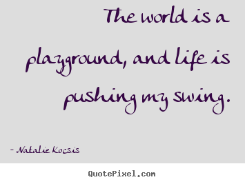 The world is a playground, and life is pushing my swing. Natalie Kocsis best life quote
