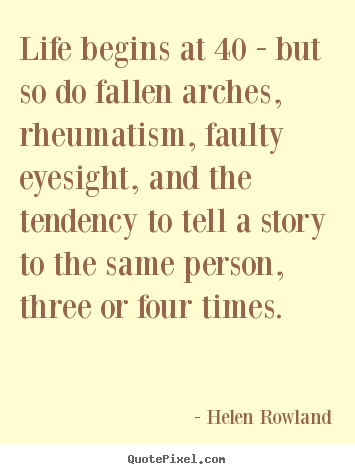Helen Rowland picture quotes - Life begins at 40 - but so do fallen arches, rheumatism,.. - Life quotes