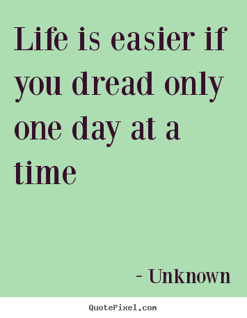 Life is easier if you dread only one day at a time Unknown famous life quotes