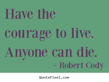 Have the courage to live. anyone can die. Robert Cody best life quotes