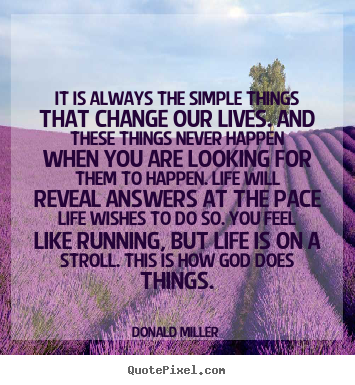 It is always the simple things that change our lives. and these.. Donald Miller good life quotes