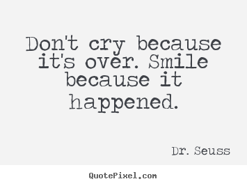 Quotes about life - Don't cry because it's over. smile because it happened.