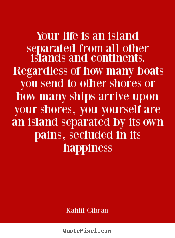 Kahlil Gibran picture quotes - Your life is an island separated from all other islands.. - Life quotes