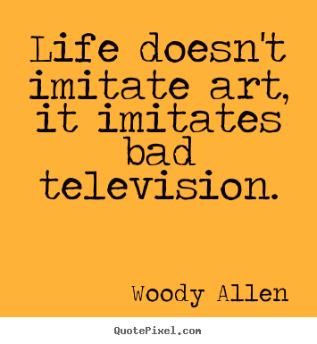 Life doesn't imitate art, it imitates bad.. Woody Allen  life quotes