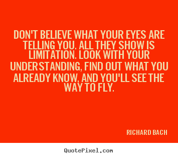 Quotes about life - Don't believe what your eyes are telling you. all they show is limitation...