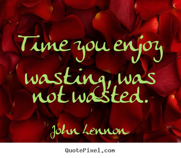 Life quotes - Time you enjoy wasting, was not wasted.