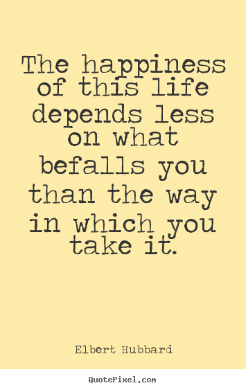 Quotes about life - The happiness of this life depends less on what befalls you than..