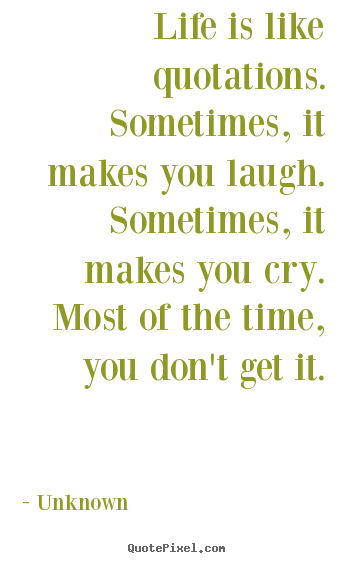 Life is like quotations. sometimes, it makes you laugh. sometimes,.. Unknown good life quotes