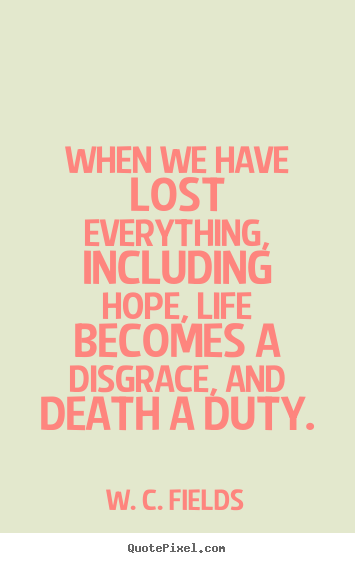When we have lost everything, including hope, life becomes a disgrace,.. W. C. Fields popular life quotes