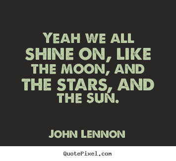 Life quote - Yeah we all shine on, like the moon, and the stars, and..