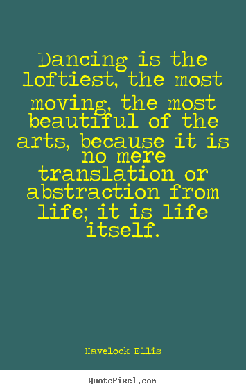 Dancing is the loftiest, the most moving,.. Havelock Ellis top life quote