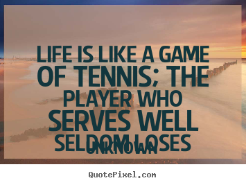 Life quotes - Life is like a game of tennis; the player who serves well seldom..