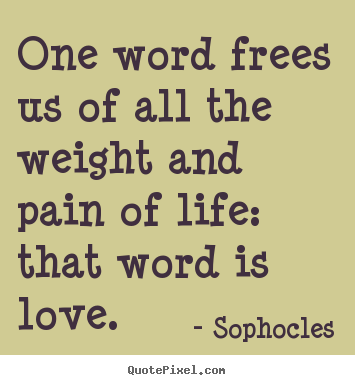 One word frees us of all the weight and pain of life:.. Sophocles popular life sayings
