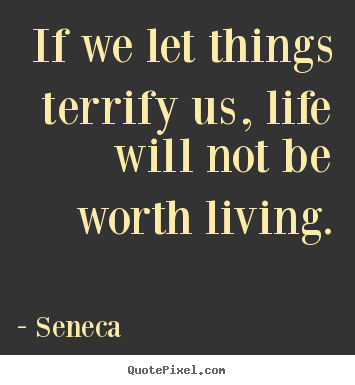 If we let things terrify us, life will not be worth.. Seneca greatest life quote