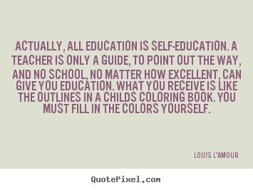 Louis L'Amour pictures sayings - Actually, all education is self-education. a.. - Life quote