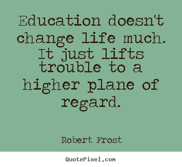 Education doesn't change life much. it just lifts trouble.. Robert Frost good life quote