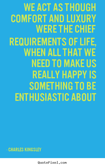 Life quotes - We act as though comfort and luxury were the chief requirements..