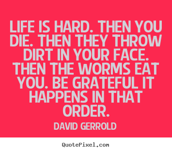 Create your own picture quotes about life - Life is hard. then you die. then they throw dirt in..