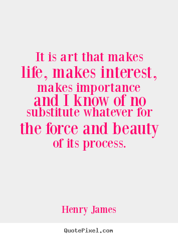 It is art that makes life, makes interest, makes importance.. Henry James  life quotes