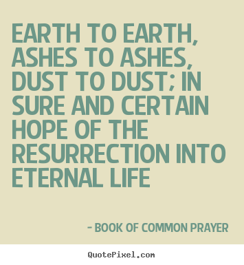 Earth to earth, ashes to ashes, dust to dust;.. Book Of Common Prayer top life quotes