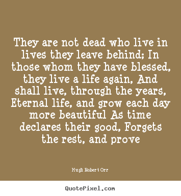 Quotes about life - They are not dead who live in lives they leave behind; in those..