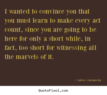 I wanted to convince you that you must learn to make every.. Carlos Castaneda top life quotes