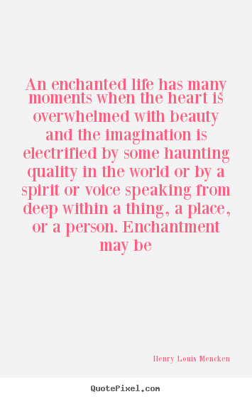 An enchanted life has many moments when the.. Henry Louis Mencken best life quotes