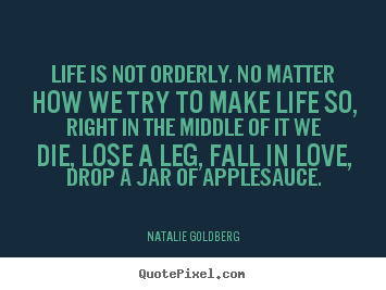 Quote about life - Life is not orderly. no matter how we try to..