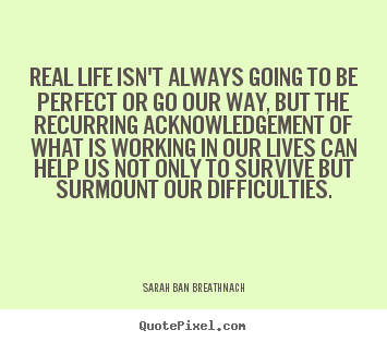 Life quotes - Real life isn't always going to be perfect or go our..