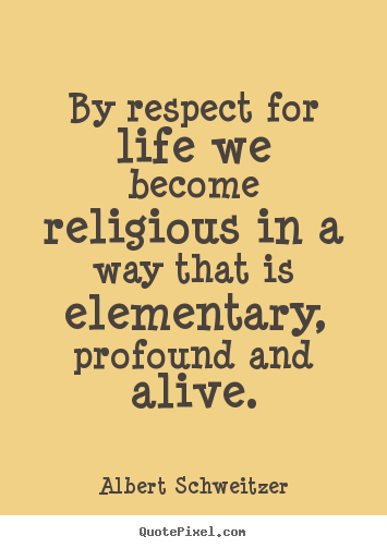 Create graphic picture sayings about life - By respect for life we become religious in a way that is elementary,..