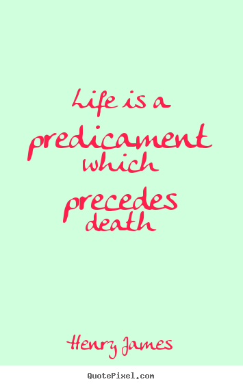Henry James image quotes - Life is a predicament which precedes death - Life quote