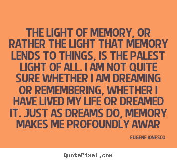 The light of memory, or rather the light that memory.. Eugene Ionesco top life quotes