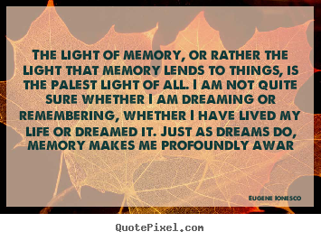 The light of memory, or rather the light that memory lends to.. Eugene Ionesco popular life quotes