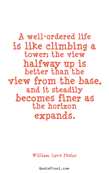 William Lyon Phelps picture quotes - A well-ordered life is like climbing a tower; the.. - Life quote