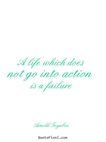 Arnold Toynbee picture quotes - A life which does not go into action is a failure - Life quotes