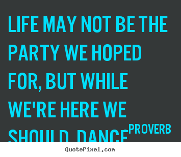 Life may not be the party we hoped for, but while we're.. Proverb best life quotes