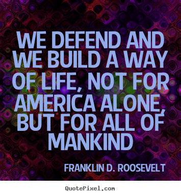 We defend and we build a way of life, not for america alone,.. Franklin D. Roosevelt great life quotes